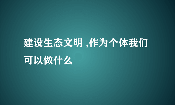 建设生态文明 ,作为个体我们可以做什么