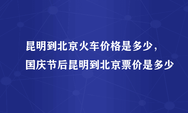 昆明到北京火车价格是多少，国庆节后昆明到北京票价是多少