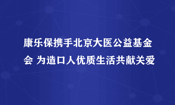 康乐保携手北京大医公益基金会 为造口人优质生活共献关爱