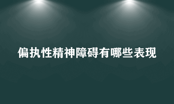 偏执性精神障碍有哪些表现