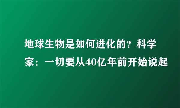 地球生物是如何进化的？科学家：一切要从40亿年前开始说起