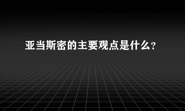 亚当斯密的主要观点是什么？