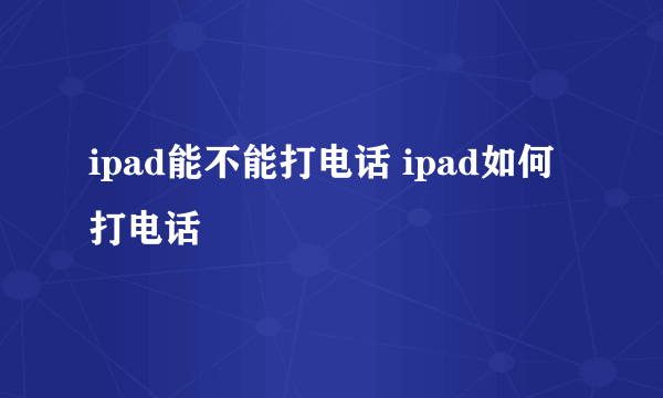 ipad能不能打电话 ipad如何打电话