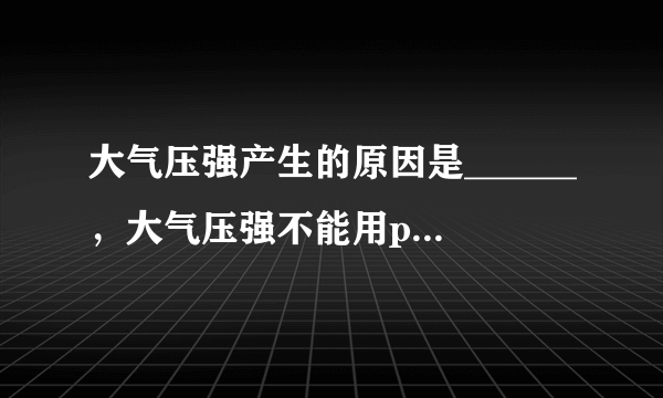 大气压强产生的原因是______，大气压强不能用p=pgh计算是因为______．