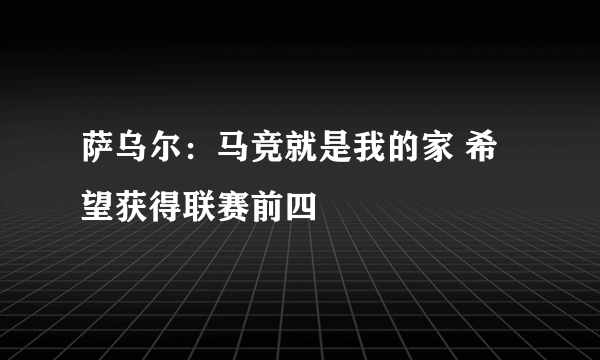 萨乌尔：马竞就是我的家 希望获得联赛前四