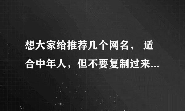 想大家给推荐几个网名， 适合中年人，但不要复制过来的，先谢谢大家了！