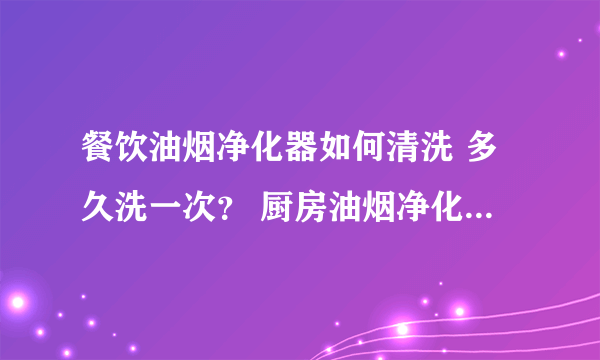 餐饮油烟净化器如何清洗 多久洗一次？ 厨房油烟净化器清洗方法