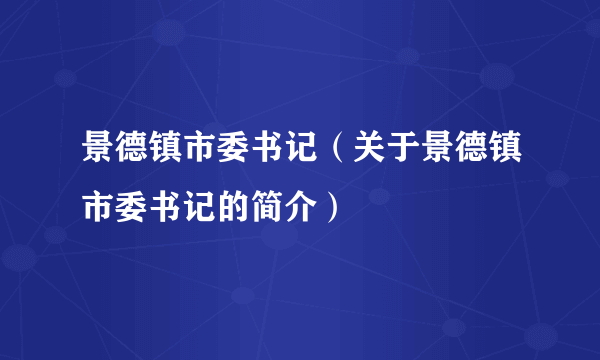 景德镇市委书记（关于景德镇市委书记的简介）