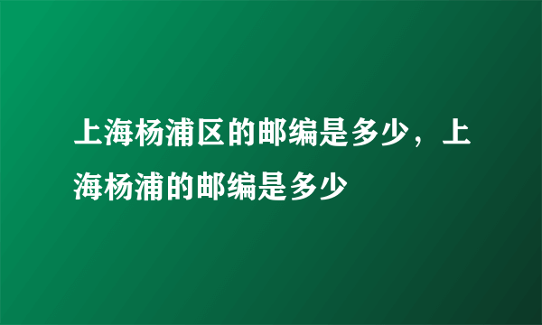 上海杨浦区的邮编是多少，上海杨浦的邮编是多少