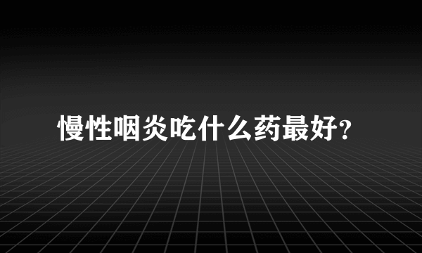 慢性咽炎吃什么药最好？