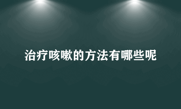 治疗咳嗽的方法有哪些呢