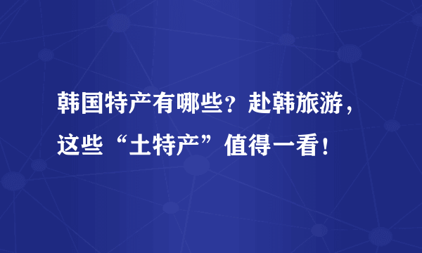 韩国特产有哪些？赴韩旅游，这些“土特产”值得一看！