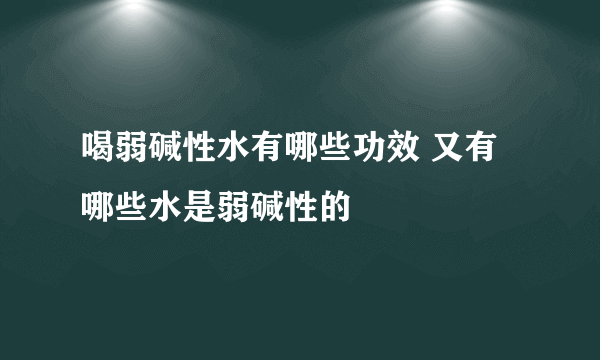 喝弱碱性水有哪些功效 又有哪些水是弱碱性的