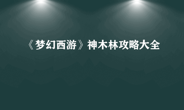 《梦幻西游》神木林攻略大全