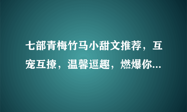 七部青梅竹马小甜文推荐，互宠互撩，温馨逗趣，燃爆你的少女心！