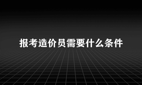 报考造价员需要什么条件