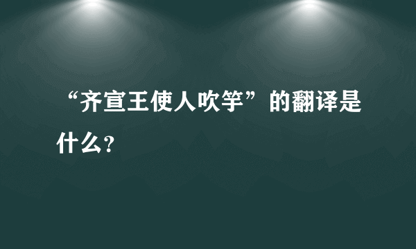 “齐宣王使人吹竽”的翻译是什么？