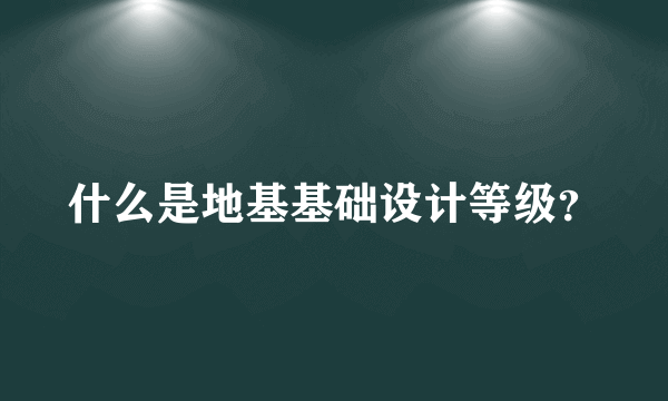 什么是地基基础设计等级？