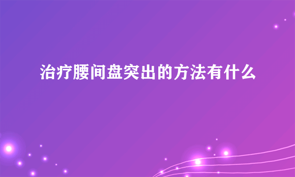 治疗腰间盘突出的方法有什么