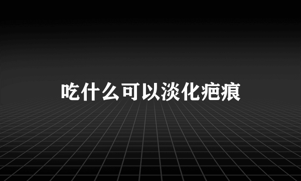 吃什么可以淡化疤痕