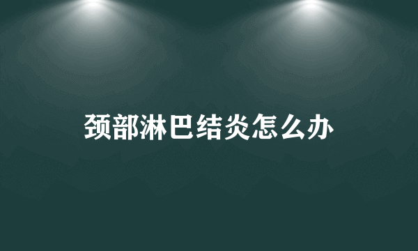 颈部淋巴结炎怎么办