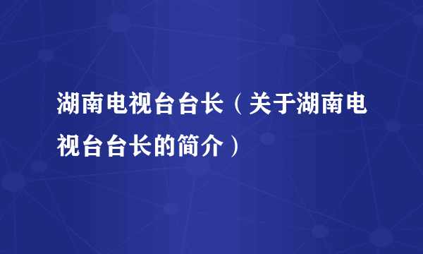 湖南电视台台长（关于湖南电视台台长的简介）