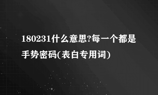 180231什么意思?每一个都是手势密码(表白专用词)