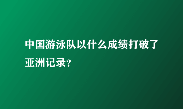 中国游泳队以什么成绩打破了亚洲记录？