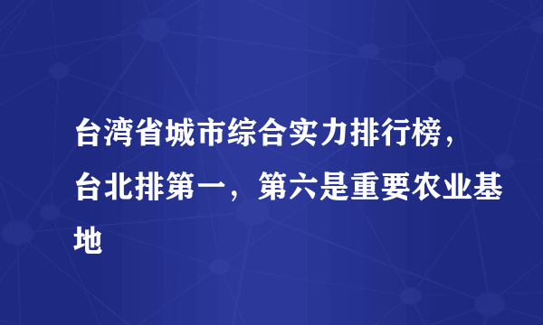 台湾省城市综合实力排行榜，台北排第一，第六是重要农业基地