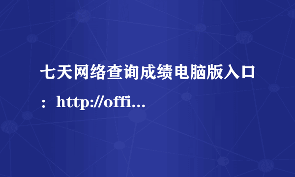 七天网络查询成绩电脑版入口：http://office.7net.cc/