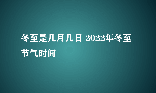 冬至是几月几日 2022年冬至节气时间