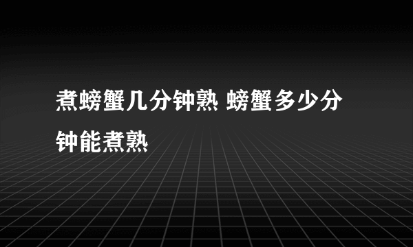 煮螃蟹几分钟熟 螃蟹多少分钟能煮熟