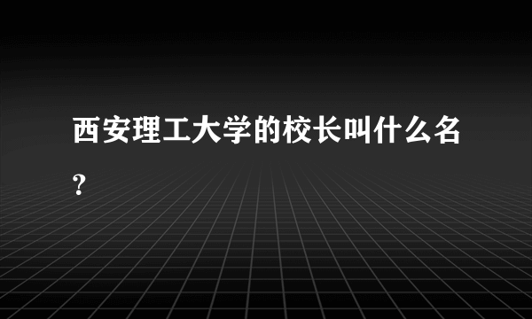 西安理工大学的校长叫什么名？