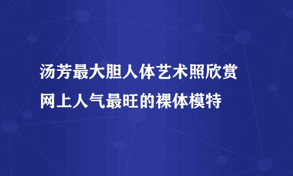 汤芳最大胆人体艺术照欣赏    网上人气最旺的裸体模特