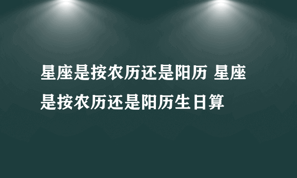 星座是按农历还是阳历 星座是按农历还是阳历生日算