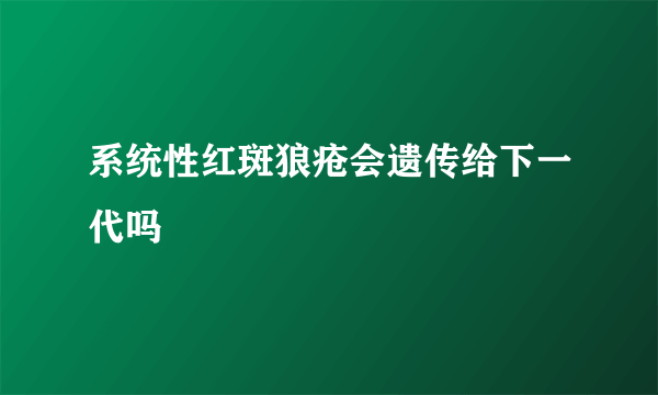 系统性红斑狼疮会遗传给下一代吗