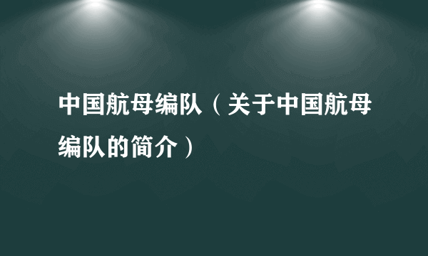 中国航母编队（关于中国航母编队的简介）