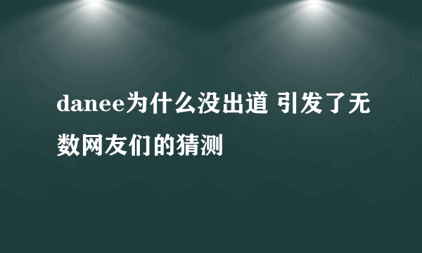 danee为什么没出道 引发了无数网友们的猜测