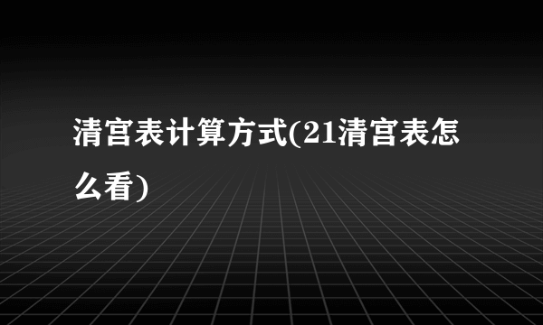 清宫表计算方式(21清宫表怎么看)