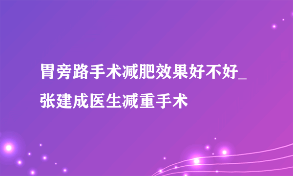 胃旁路手术减肥效果好不好_张建成医生减重手术