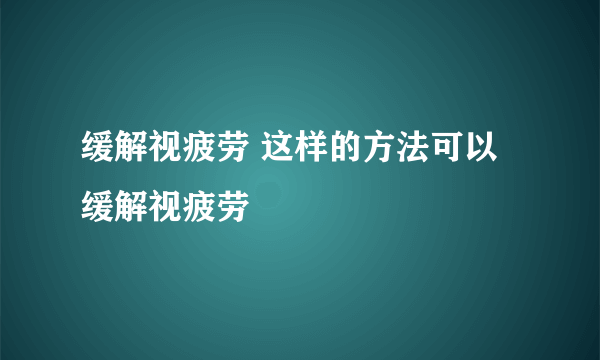 缓解视疲劳 这样的方法可以缓解视疲劳