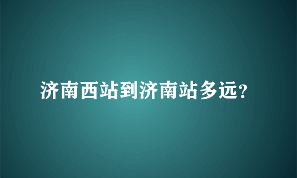 济南西站到济南站多远？