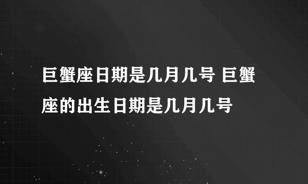 巨蟹座日期是几月几号 巨蟹座的出生日期是几月几号