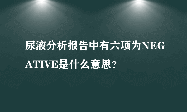 尿液分析报告中有六项为NEGATIVE是什么意思？