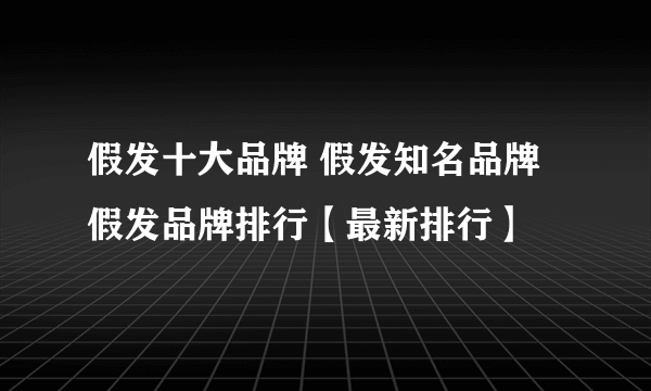 假发十大品牌 假发知名品牌 假发品牌排行【最新排行】