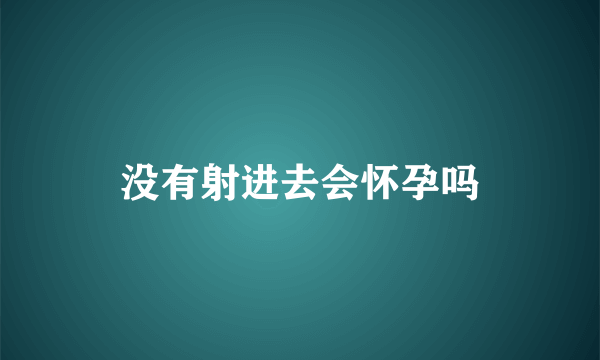 没有射进去会怀孕吗