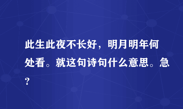 此生此夜不长好，明月明年何处看。就这句诗句什么意思。急？