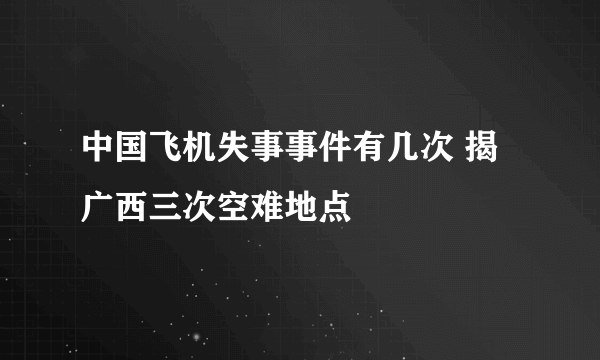 中国飞机失事事件有几次 揭广西三次空难地点