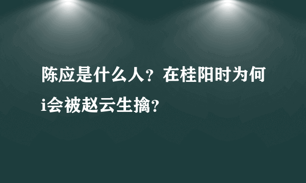 陈应是什么人？在桂阳时为何i会被赵云生擒？