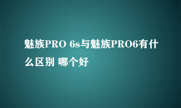 魅族PRO 6s与魅族PRO6有什么区别 哪个好